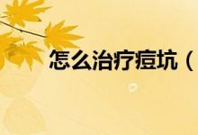 怎么治療痘坑（痘印痘坑怎么治？）
