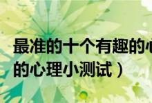 最準(zhǔn)的十個(gè)有趣的心理測(cè)試（最準(zhǔn)的十個(gè)有趣的心理小測(cè)試）