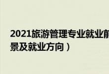 2021旅游管理專(zhuān)業(yè)就業(yè)前景（2022旅游管理專(zhuān)業(yè)的就業(yè)前景及就業(yè)方向）