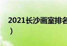 2021長沙畫室排名前十位（哪個(gè)畫室比較好）