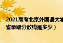 2021高考北京外國語大學(xué)分數(shù)線（2021北京外國語大學(xué)各省錄取分數(shù)線是多少）