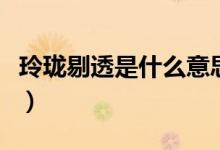 玲瓏剔透是什么意思?。岘囂尥甘鞘裁匆馑迹?class=