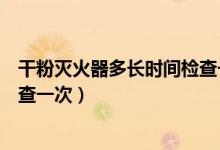 干粉滅火器多長時間檢查一次合適（干粉滅火器多長時間檢查一次）