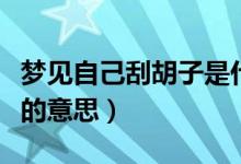 夢(mèng)見自己刮胡子是什么意思（夢(mèng)見自己刮胡子的意思）
