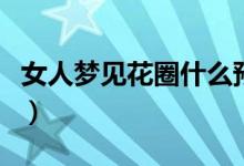 女人夢見花圈什么預(yù)兆（女人夢見花圈的寓意）