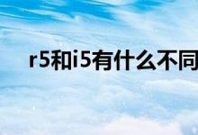 r5和i5有什么不同（r5和i5有什么區(qū)別）