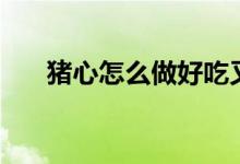 豬心怎么做好吃又營養(yǎng)（豬心的做法）