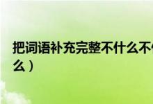 把詞語補充完整不什么不什么（把詞語補充完整不什么自什么）