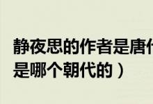 靜夜思的作者是唐代的誰(shuí)（靜夜思的作者是誰(shuí)是哪個(gè)朝代的）