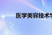 醫(yī)學美容技術學什么（有什么課）