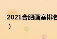 2021合肥畫室排名前十位（哪個(gè)畫室比較好）