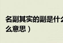 名副其實的副是什么意思（名副其實的副是什么意思）