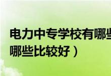 電力中專學(xué)校有哪些比較好（電力中專學(xué)校有哪些比較好）