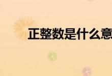 正整數是什么意思（正整數是什么）