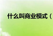 什么叫商業(yè)模式（關(guān)于商業(yè)模式的介紹）