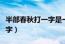 半部春秋打一字是一個(gè)什么字（半部春秋打一字）