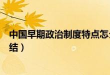 中國早期政治制度特點怎么形成（中國早期政治制度特點總結(jié)）