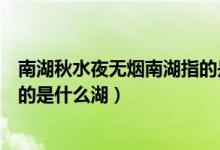 南湖秋水夜無煙南湖指的是哪個(gè)湖（南湖秋水夜無煙南湖指的是什么湖）
