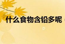什么食物含鉛多呢（什么食物含鉛量過(guò)高）