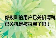 你拔叫的用戶已關(guān)機(jī)請(qǐng)稍后再撥是被拉黑了嗎（撥叫的用戶已關(guān)機(jī)是被拉黑了嗎）