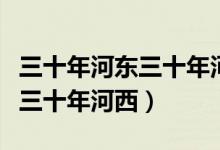 三十年河東三十年河西是哪條河（三十年河東三十年河西）