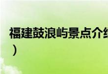 福建鼓浪嶼景點(diǎn)介紹（福建鼓浪嶼景點(diǎn)的簡介）