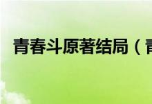 青春斗原著結(jié)局（青春斗小說原名大結(jié)局）