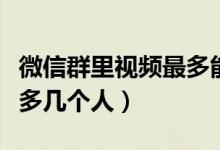 微信群里視頻最多能開幾個(gè)（微信群開視頻最多幾個(gè)人）