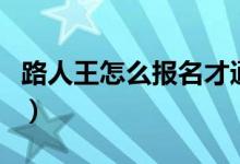 路人王怎么報名才通過（路人王怎么報名參加）