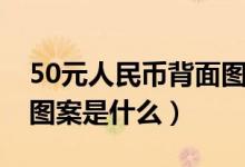 50元人民幣背面圖案說(shuō)明（50元人民幣背面圖案是什么）
