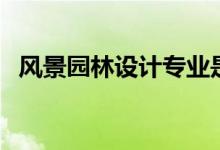 風(fēng)景園林設(shè)計(jì)專業(yè)是做什么的（好就業(yè)嗎）