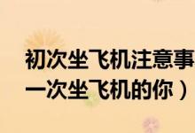 初次坐飛機(jī)注意事項(xiàng)（13個(gè)注意事項(xiàng)送給第一次坐飛機(jī)的你）
