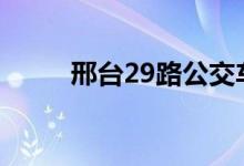 邢臺(tái)29路公交車(chē)路線(xiàn)（運(yùn)營(yíng)時(shí)間）