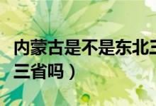 內(nèi)蒙古是不是東北三?。▋?nèi)蒙古屬于東北東北三省嗎）
