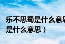 樂(lè)不思蜀是什么意思代表什么生肖（樂(lè)不思蜀是什么意思）