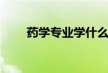 藥學(xué)專(zhuān)業(yè)學(xué)什么（就業(yè)前景怎么樣）