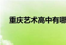 重慶藝術(shù)高中有哪些學(xué)校（哪個(gè)學(xué)校好）
