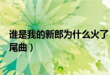 誰是我的新郎為什么火了（《誰是我的新郎》是鄉(xiāng)村愛情片尾曲）