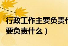 行政工作主要負(fù)責(zé)什么簡(jiǎn)潔概括（行政工作主要負(fù)責(zé)什么）