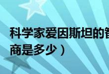 科學(xué)家愛(ài)因斯坦的智商（科學(xué)家愛(ài)因斯坦的智商是多少）