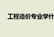 工程造價(jià)專(zhuān)業(yè)學(xué)什么（專(zhuān)業(yè)課程有哪些）