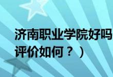 濟(jì)南職業(yè)學(xué)院好嗎?（濟(jì)南職業(yè)學(xué)院怎么樣？評(píng)價(jià)如何？）