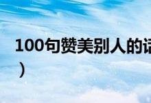 100句贊美別人的話(huà)（稱(chēng)贊表?yè)P(yáng)人的經(jīng)典語(yǔ)錄）