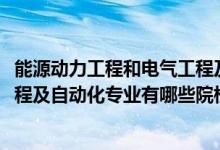能源動(dòng)力工程和電氣工程及其自動(dòng)化（2022全國(guó)開(kāi)設(shè)能源工程及自動(dòng)化專(zhuān)業(yè)有哪些院校）
