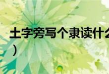 土字旁寫(xiě)個(gè)隸讀什么（土字旁的加個(gè)隸讀什么）