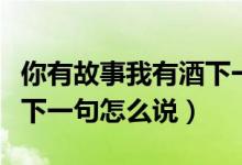 你有故事我有酒下一句什么（你有故事我有酒下一句怎么說(shuō)）