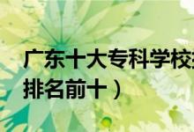 廣東十大?？茖W校排名2022（高職高專院校排名前十）