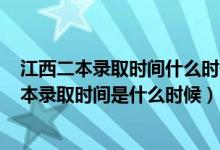 江西二本錄取時(shí)間什么時(shí)候公布2021（2021年江西高考二本錄取時(shí)間是什么時(shí)候）