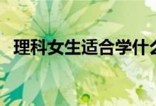 理科女生適合學(xué)什么專業(yè)（好的專業(yè)推薦）