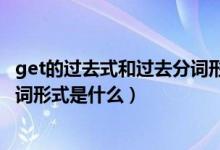 get的過(guò)去式和過(guò)去分詞形式是什么（get的過(guò)去式與過(guò)去分詞形式是什么）